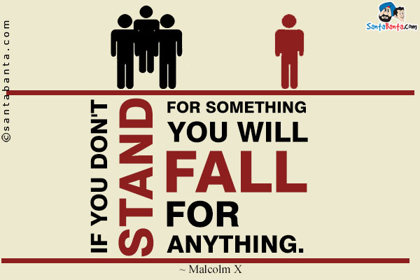 If you don't stand for something you will fall for anything.