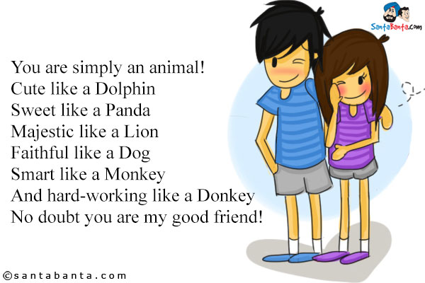 You are simply an animal!<br/>
Cute like a Dolphin<br/>
Sweet like a Panda<br />
Majestic like a Lion<br />
Faithful like a Dog<br />
Smart like a Monkey<br />
And hard-working like a Donkey<br />
No doubt you are my good friend!