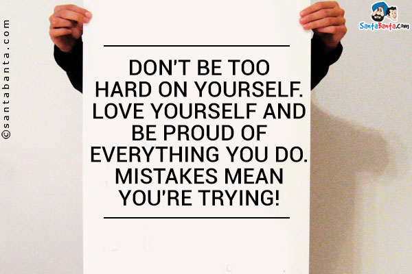 Don't be too hard on yourself. Love yourself and be proud of everything you do. Mistakes mean you're trying!