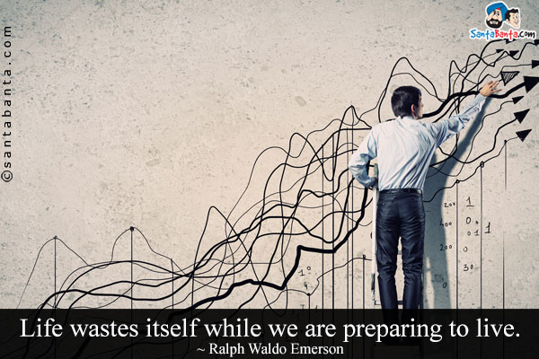 Life wastes itself while we are preparing to live.