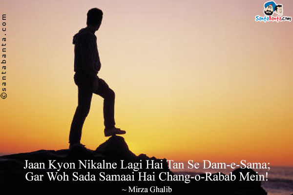 Jaan Kyon Nikalne Lagi Hai Tan Se Dam-e-Sama;<br/>
Gar Woh Sada Samaai Hai Chang-o-Rabab Mein!<br/><br/>

Translation:<br/>
Listening, why does a soul struggle to leave its body,<br/>
If the divine voice resides in the instruments before us.