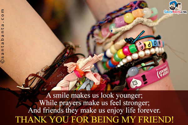 A smile makes us look younger;<br/>
While prayers make us feel stronger;<br/>
And friends they make us enjoy life forever.<br/>
Thank you for being my friend!