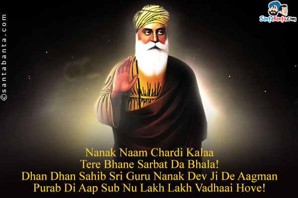 Nanak Naam Chardi Kalaa<br />
Tere Bhane Sarbat Da Bhala!<br />
Dhan Dhan Sahib Sri Guru Nanak Dev Ji De Aagman Purab Di Aap Sub Nu Lakh Lakh Vadhaai Hove!