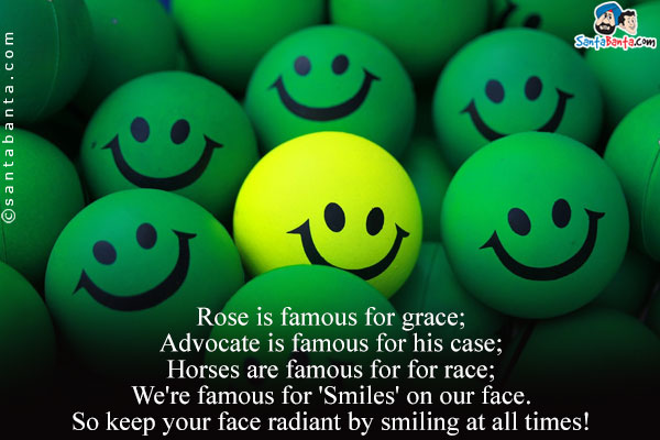 Rose is famous for grace;<br/>
Advocate is famous for his case;<br/>
Horses are famous for for race;<br/>
We're famous for 'Smiles' on our face.<br/>
So keep your face radiant by smiling at all times!