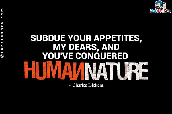 Subdue your appetites, my dears, and you've conquered human nature.