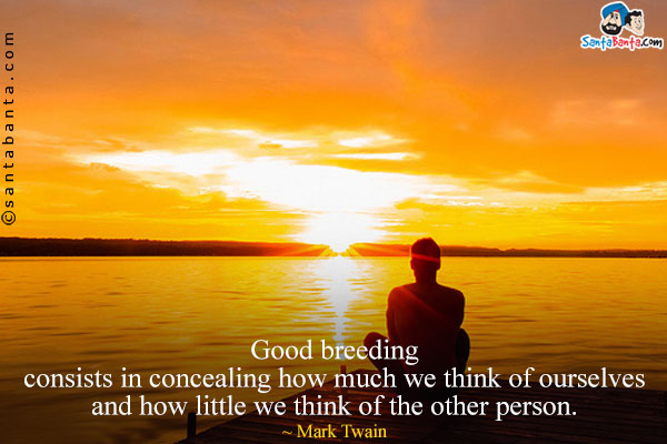 Good breeding consists in concealing how much we think of ourselves and how little we think of the other person.