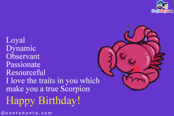 Loyal<br />
Dynamic<br />
Observant<br />
Passionate<br />
Resourceful<br />
I love the traits in you which make you a true Scorpion<br />
Happy Birthday!