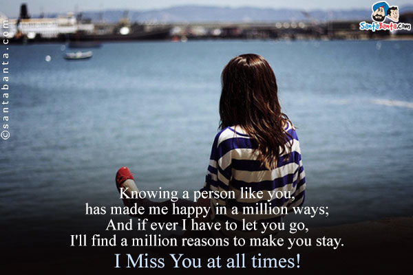 Knowing a person like you, has made me happy in a million ways;<br />
And if ever I have to let you go, I'll find a million reasons to make you stay.<br/>
I Miss You at all times!