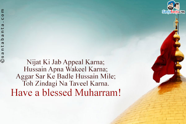 Nijat Ki Jab Appeal Karna;<br />
Hussain Apna Wakeel Karna;<br />
Aggar Sar Ke Badle Hussain Mile;<br />
Toh Zindagi Na Taveel Karna.<br />
Have a blessed Muharram!