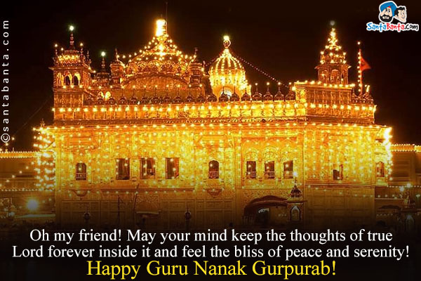 Oh my friend! May your mind keep the thoughts of true Lord forever inside it and feel the bliss of peace and serenity!<br/>
Happy Guru Nanak Gurpurab!