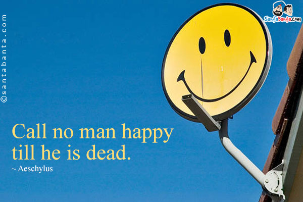 Call no man happy till he is dead.