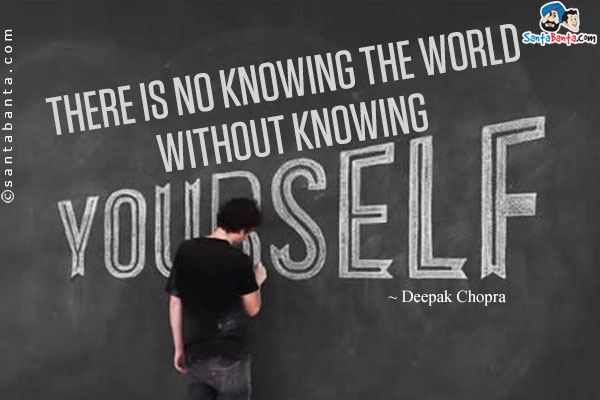 There is no knowing the world without knowing yourself.