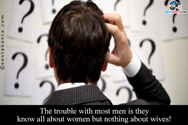 The trouble with most men is they know all about women but nothing about wives!