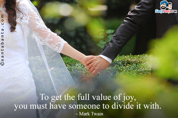 To get the full value of joy, you must have someone to divide it with.