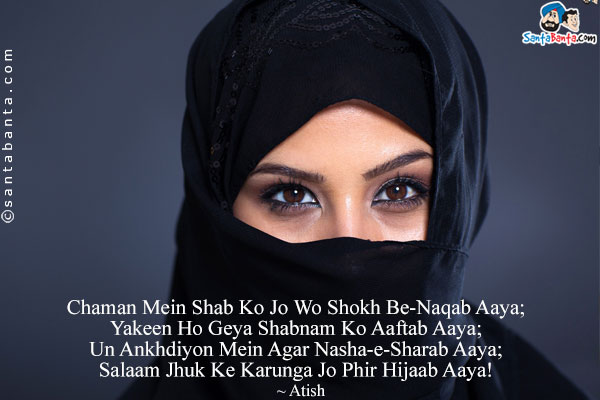 Chaman Mein Shab Ko Jo Wo Shokh Be-Naqab Aaya;<br/>
Yakeen Ho Geya Shabnam Ko Aaftab Aaya;<br/>
Un Ankhdiyon Mein Agar Nasha-e-Sharab Aaya;<br/>
Salaam Jhuk Ke Karunga Jo Phir Hijaab Aaya!