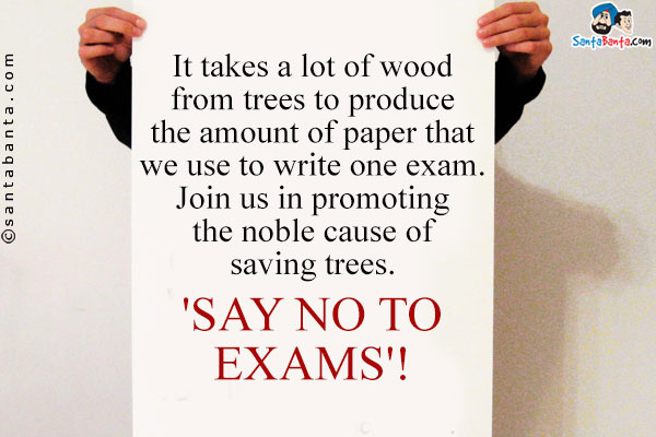 It takes a lot of wood from trees to produce the amount of paper that we use to write one exam.<br/>

Join us in promoting the noble cause of saving trees.<br/>
'SAY NO TO EXAMS'!