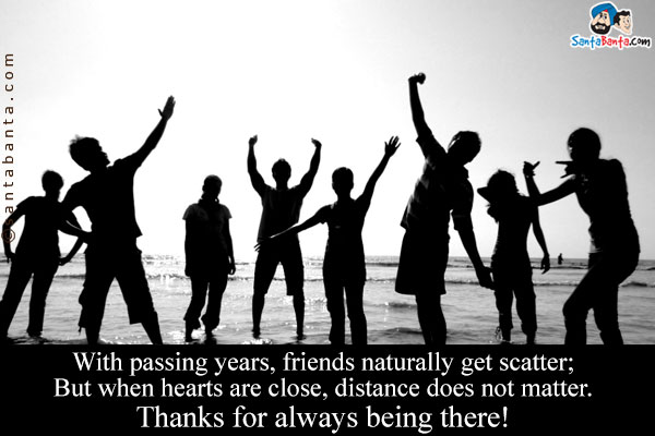 With passing years, friends naturally get scatter;<br/>
But when hearts are close, distance does not matter.<br/>
Thanks for always being there!