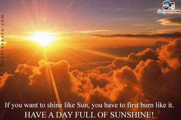 If you want to shine like Sun, you have to first burn like it.<br/>
Have a day full of sunshine!