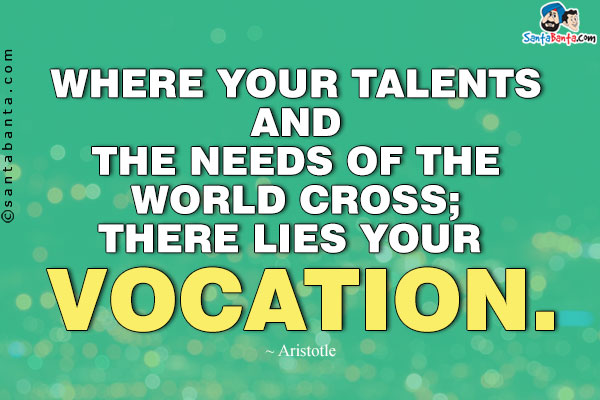 Where your talents and the needs of the world cross; there lies your vocation.