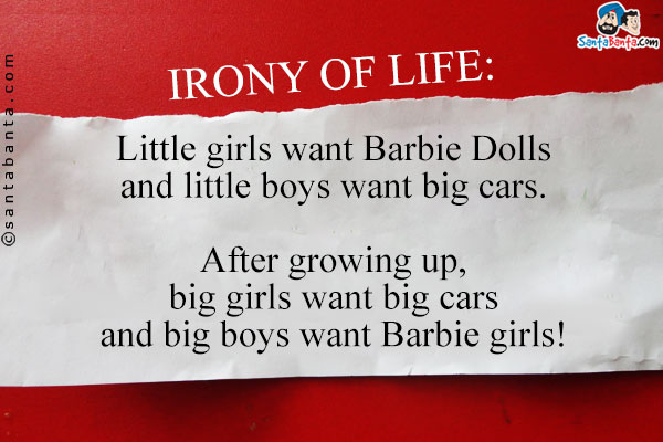 Irony of Life:<br/><br/>

Little girls want Barbie Dolls and little boys want big cars.<br />
After growing up, big girls want big cars and big boys want Barbie girls!