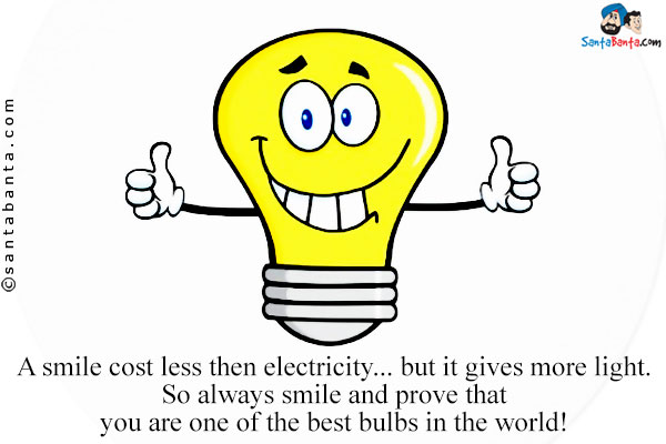 A smile cost less then electricity... but it gives more light. So always smile and prove that you are one of the best bulbs in the world!