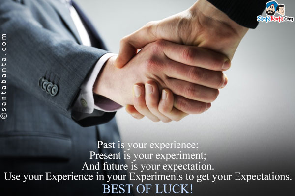 Past is your experience;<br/>
Present is your experiment;<br/>
And future is your expectation.<br/>
Use your Experience in your Experiments to get your Expectations.<br/>
Best of Luck!