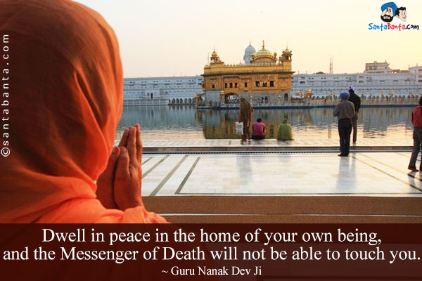 Dwell in peace in the home of your own being, and the Messenger of Death will not be able to touch you.