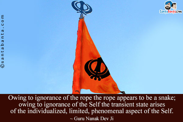 Owing to ignorance of the rope the rope appears to be a snake; owing to ignorance of the Self the transient state arises of the individualized, limited, phenomenal aspect of the Self.