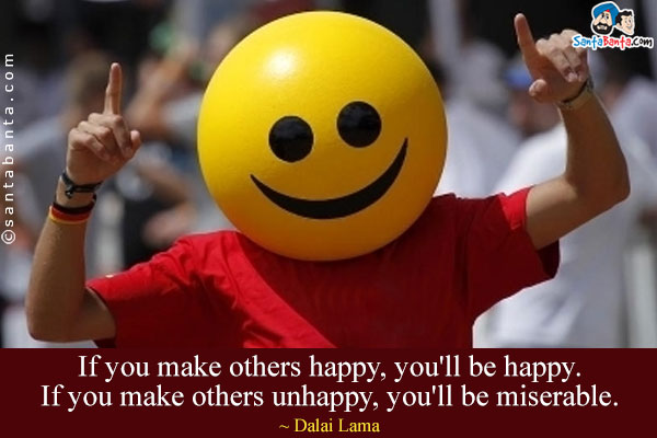 If you make others happy, you'll be happy. If you make others unhappy, you'll be miserable.