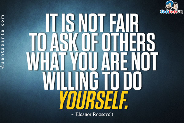 It is not fair to ask of others what you are not willing to do yourself.