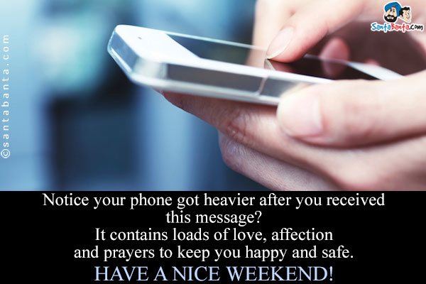 Notice your phone got heavier after you received this message?<br/>
It contains loads of love, affection and prayers to keep you happy and safe.<br/>
Have a nice weekend!