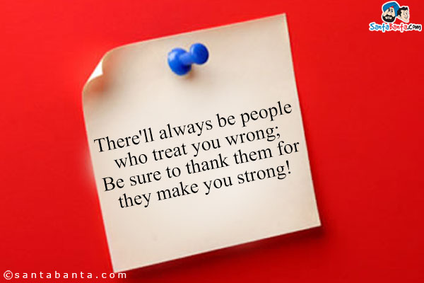 There'll always be people who treat you wrong;<br />
Be sure to thank them for they make you strong!