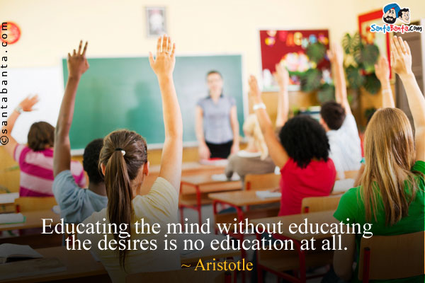 Educating the mind without educating the desires is no education at all.