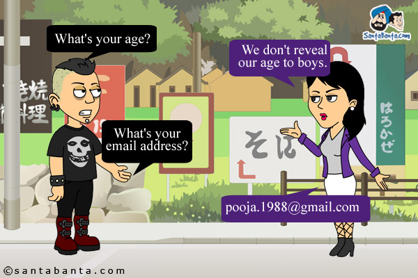 Boy: What's your age?<br />
Girl: We don't reveal our age to boys.<br />
Boy: What's your email address?<br />
Girl: pooja.1988@gmail.com