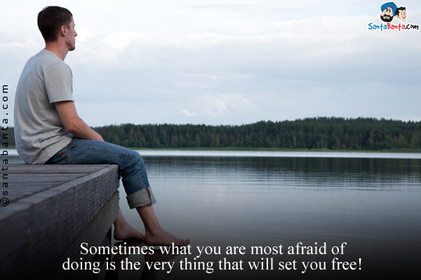 Sometimes what you are most afraid of doing is the very thing that will set you free!