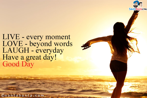 LIVE - every moment<br />
LOVE - beyond words<br />
LAUGH - everyday<br />
Have a great day!