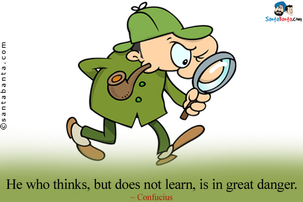 He who thinks, but does not learn, is in great danger.