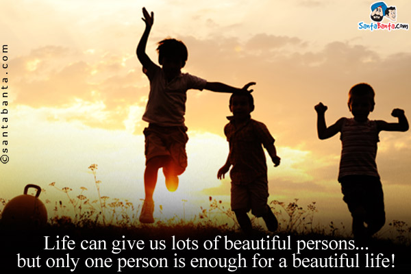 Life can give us lots of beautiful persons... but only one person is enough for a beautiful life!