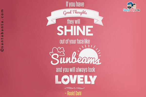 If you have good thoughts, they will shine out of your face like sunbeams and you will always look lovely.