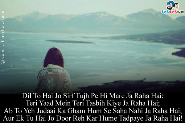 Dil To Hai Jo Sirf Tujh Pe Hi Mare Ja Raha Hai;<br/>
Teri Yaad Mein Teri Tasbih Kiye Ja Raha Hai;<br/>
Ab To Yeh Judaai Ka Gham Hum Se Saha Nahi Ja Raha Hai;<br/>
Aur Ek Tu Hai Jo Door Reh Kar Hume Tadpaye Ja Raha Hai!