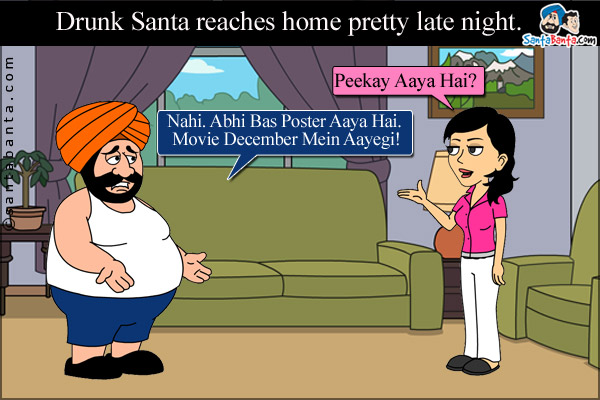 Drunk Santa reaches home pretty late night.<br/>

Jeeto: Peekay Aaya Hai?<br/>

Santa: Nahi. Abhi Bas Poster Aaya Hai. Movie December Mein Aayegi!