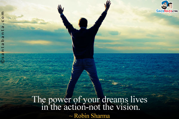 The power of your dreams lives in the action-not the vision.