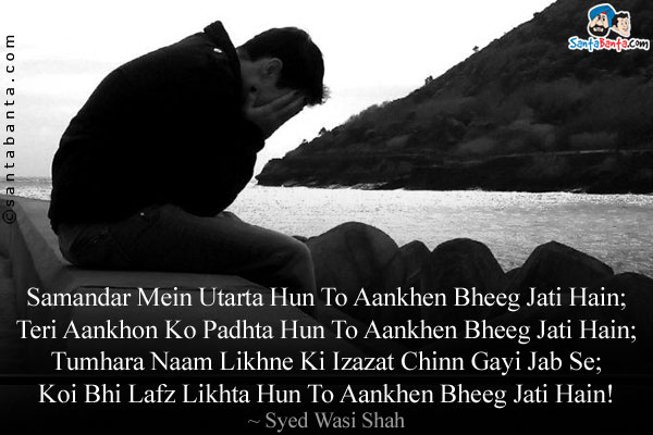 Samandar Mein Utarta Hun To Aankhen Bheeg Jati Hain;<br/>
Teri Aankhon Ko Padhta Hun To Aankhen Bheeg Jati Hain;<br/>
Tumhara Naam Likhne Ki Izazat Chinn Gayi Jab Se;<br/>
Koi Bhi Lafz Likhta Hun To Aankhen Bheeg Jati Hain!