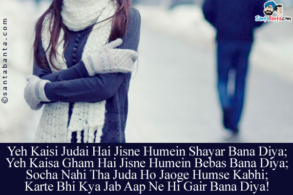 Yeh Kaisi Judai Hai Jisne Humein Shayar Bana Diya;<br/>
Yeh Kaisa Gham Hai Jisne Humein Bebas Bana Diya;<br/>
Socha Nahi Tha Juda Ho Jaoge Humse Kabhi;<br/>
Karte Bhi Kya Jab Aap Ne Hi Gair Bana Diya!