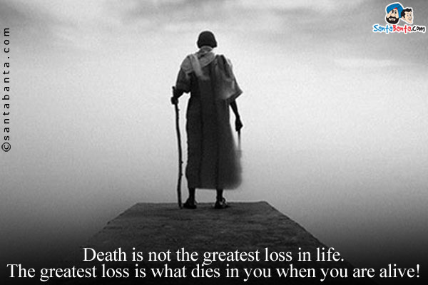 Death is not the greatest loss in life.<br/>

The greatest loss is what dies in you when you are alive!