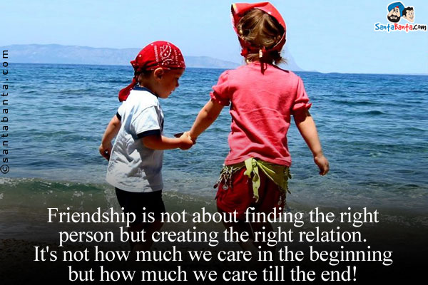 Friendship is not about finding the right person but creating the right relation.<br/>
It's not how much we care in the beginning but how much we care till the end!