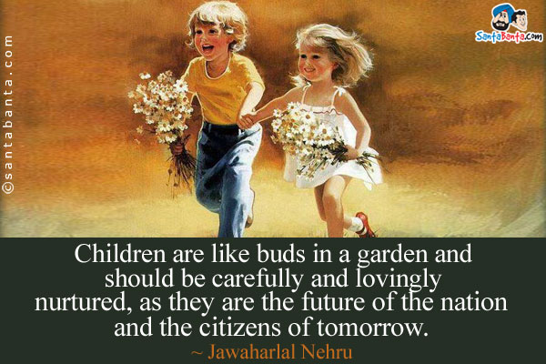 Children are like buds in a garden and should be carefully and lovingly nurtured, as they are the future of the nation and the citizens of tomorrow.