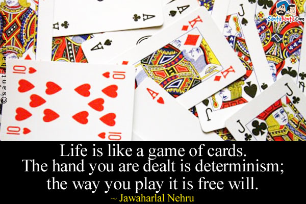 Life is like a game of cards. The hand you are dealt is determinism; the way you play it is free will.