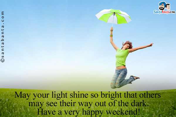 May your light shine so bright that others may see their way out of the dark.<br />
Have a very happy weekend!