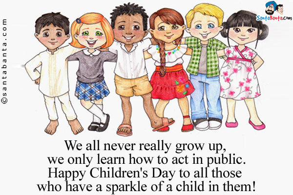 We all never really grow up, we only learn how to act in public.<br />
Happy Children's Day to all those who have a sparkle of a child in them!